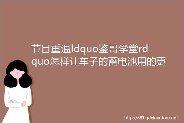 节目重温ldquo鉴哥学堂rdquo怎样让车子的蓄电池用的更久