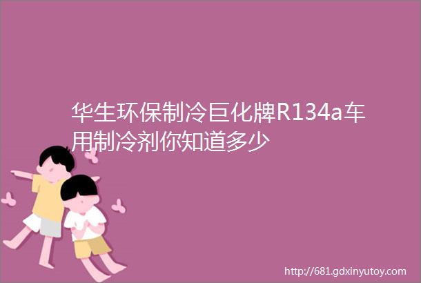 华生环保制冷巨化牌R134a车用制冷剂你知道多少