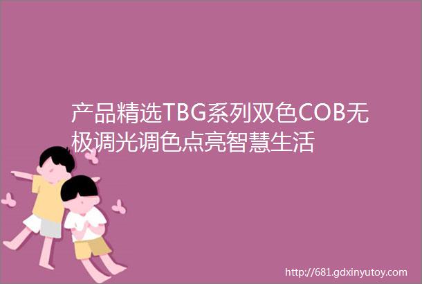 产品精选TBG系列双色COB无极调光调色点亮智慧生活