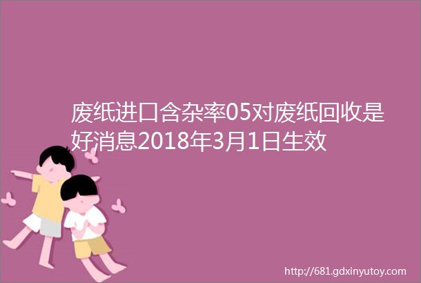 废纸进口含杂率05对废纸回收是好消息2018年3月1日生效