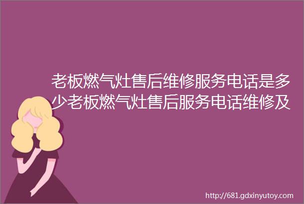 老板燃气灶售后维修服务电话是多少老板燃气灶售后服务电话维修及老板燃气灶老板电器客服服务官网400