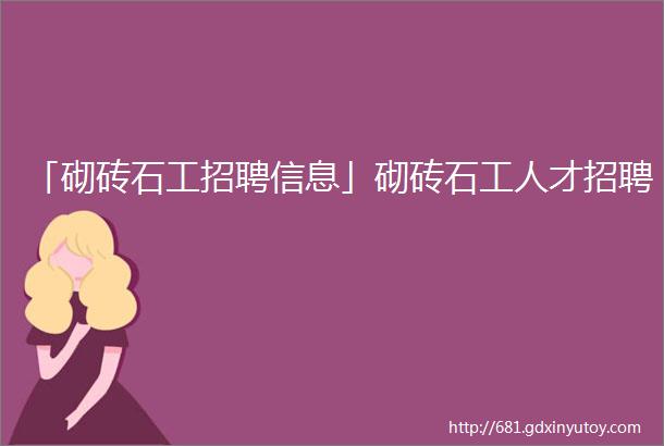 「砌砖石工招聘信息」砌砖石工人才招聘