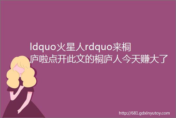 ldquo火星人rdquo来桐庐啦点开此文的桐庐人今天赚大了