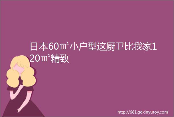 日本60㎡小户型这厨卫比我家120㎡精致