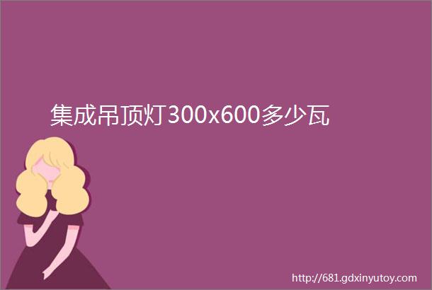 集成吊顶灯300x600多少瓦