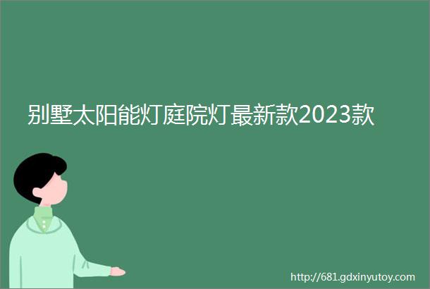 别墅太阳能灯庭院灯最新款2023款