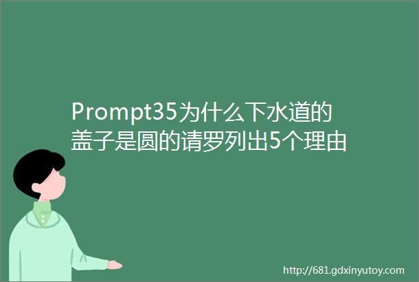 Prompt35为什么下水道的盖子是圆的请罗列出5个理由