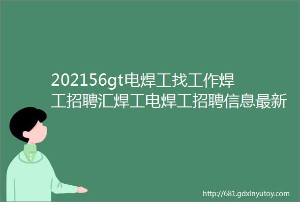 202156gt电焊工找工作焊工招聘汇焊工电焊工招聘信息最新焊工招聘平台电焊工招聘网站焊工招聘群电焊工招聘网