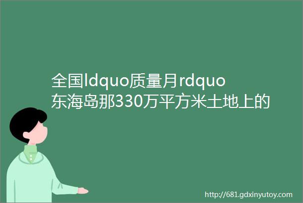 全国ldquo质量月rdquo东海岛那330万平方米土地上的质量守护者