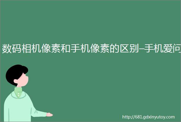 数码相机像素和手机像素的区别–手机爱问