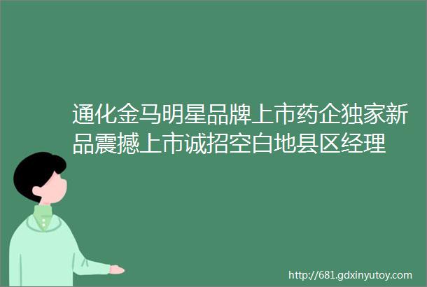 通化金马明星品牌上市药企独家新品震撼上市诚招空白地县区经理