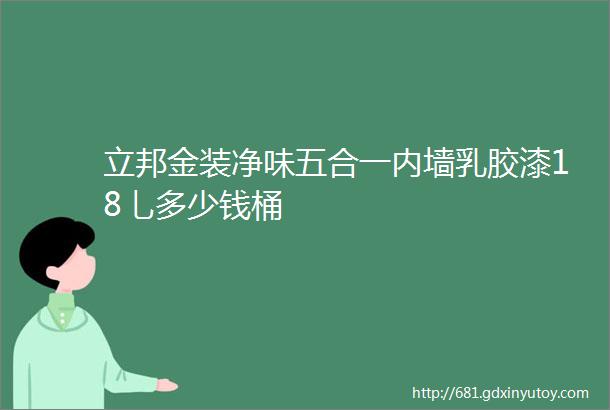 立邦金装净味五合一内墙乳胶漆18乚多少钱桶