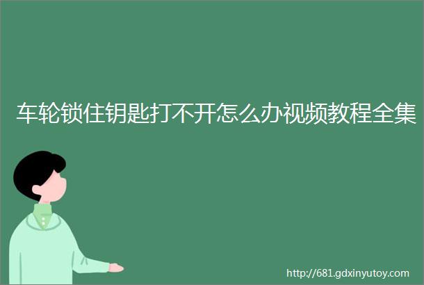 车轮锁住钥匙打不开怎么办视频教程全集