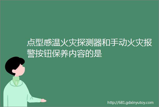 点型感温火灾探测器和手动火灾报警按钮保养内容的是