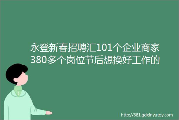 永登新春招聘汇101个企业商家380多个岗位节后想换好工作的快进