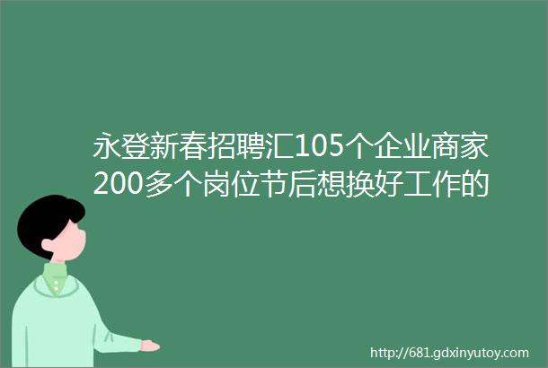 永登新春招聘汇105个企业商家200多个岗位节后想换好工作的快进