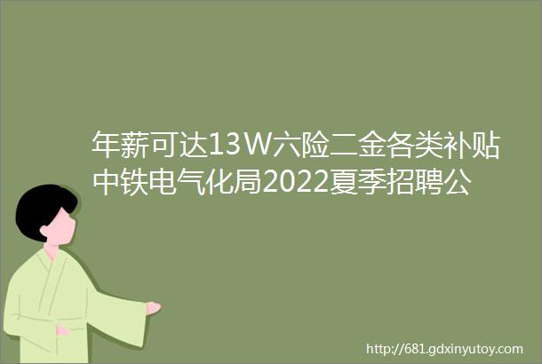 年薪可达13W六险二金各类补贴中铁电气化局2022夏季招聘公告