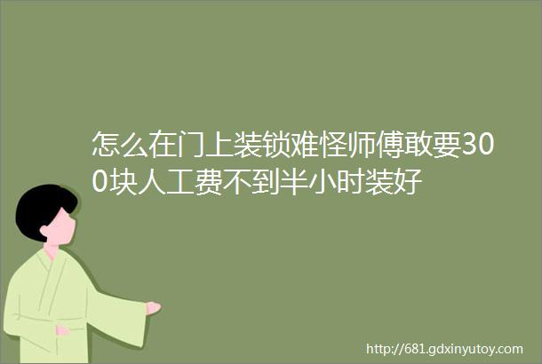 怎么在门上装锁难怪师傅敢要300块人工费不到半小时装好