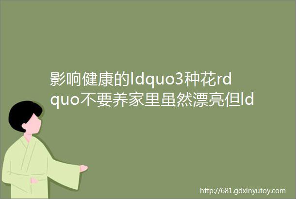 影响健康的ldquo3种花rdquo不要养家里虽然漂亮但ldquo花旺人不旺rdquo