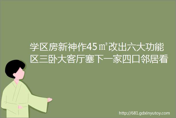 学区房新神作45㎡改出六大功能区三卧大客厅塞下一家四口邻居看完都想砸墙重装