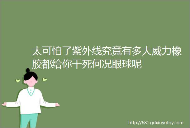 太可怕了紫外线究竟有多大威力橡胶都给你干死何况眼球呢