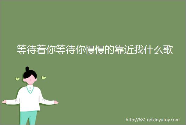 等待着你等待你慢慢的靠近我什么歌