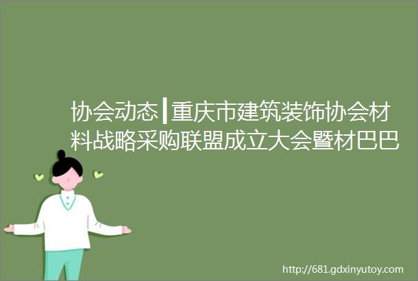 协会动态┃重庆市建筑装饰协会材料战略采购联盟成立大会暨材巴巴工程采购平台推介会隆重召开