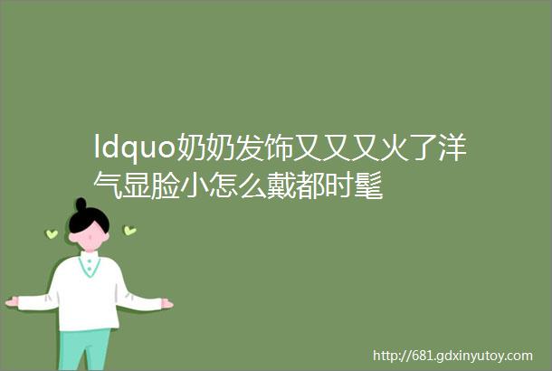 ldquo奶奶发饰又又又火了洋气显脸小怎么戴都时髦