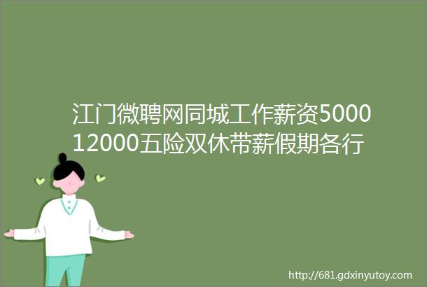 江门微聘网同城工作薪资500012000五险双休带薪假期各行各业这里都有