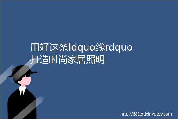 用好这条ldquo线rdquo打造时尚家居照明