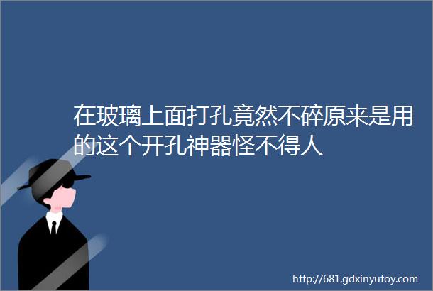 在玻璃上面打孔竟然不碎原来是用的这个开孔神器怪不得人