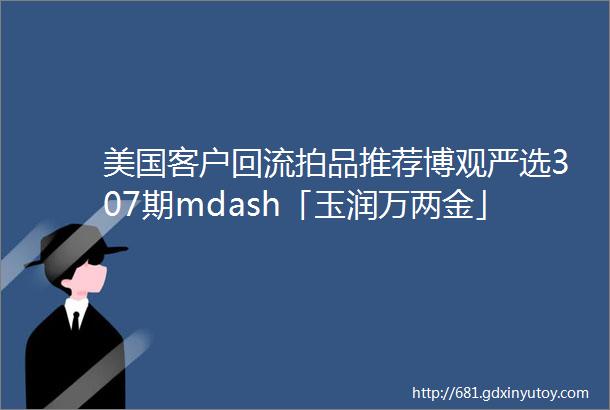 美国客户回流拍品推荐博观严选307期mdash「玉润万两金」