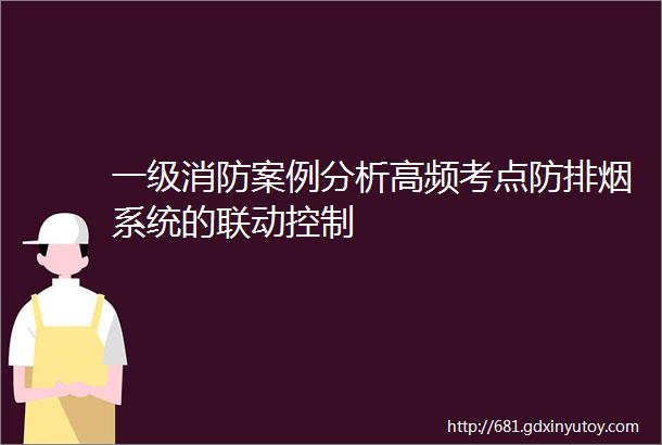 一级消防案例分析高频考点防排烟系统的联动控制