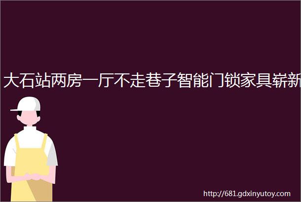 大石站两房一厅不走巷子智能门锁家具崭新