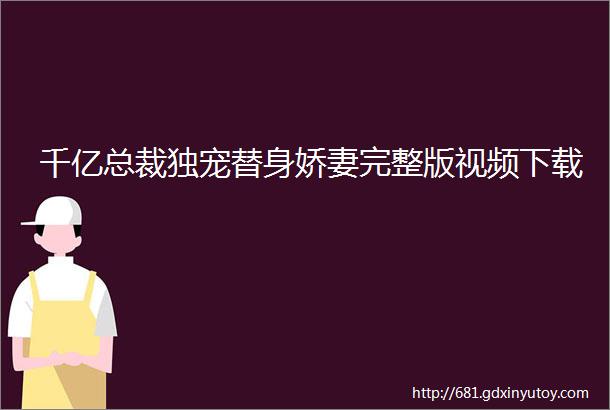 千亿总裁独宠替身娇妻完整版视频下载