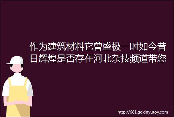 作为建筑材料它曾盛极一时如今昔日辉煌是否存在河北杂技频道带您走进涞水寻找古老的技艺mdashmdash古建砖瓦制作技艺