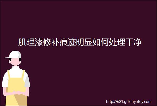 肌理漆修补痕迹明显如何处理干净