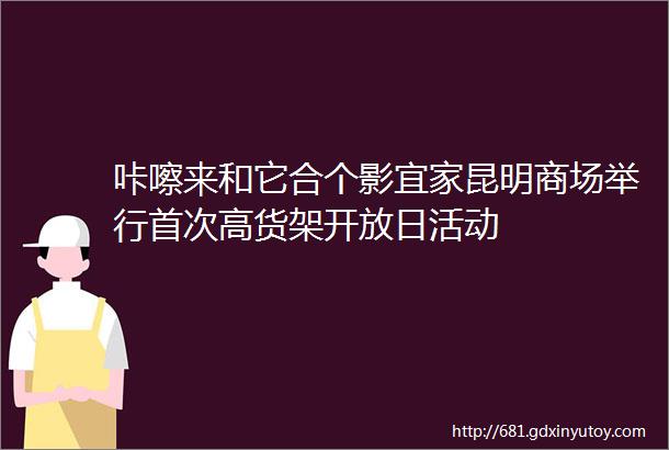 咔嚓来和它合个影宜家昆明商场举行首次高货架开放日活动