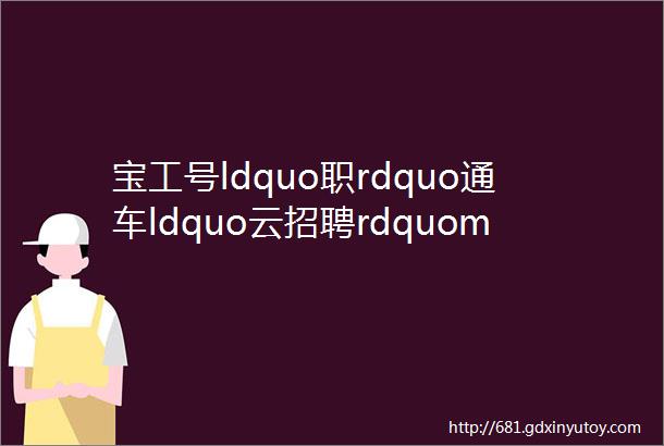 宝工号ldquo职rdquo通车ldquo云招聘rdquomdashmdash大场片区专场