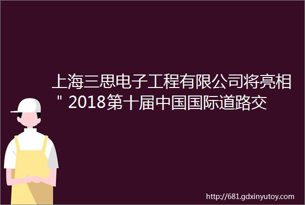 上海三思电子工程有限公司将亮相＂2018第十届中国国际道路交通安全产品博览会＂