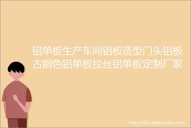 铝单板生产车间铝板造型门头铝板古铜色铝单板拉丝铝单板定制厂家