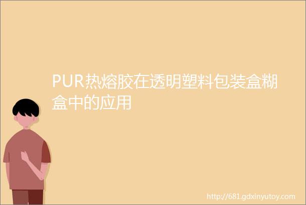 PUR热熔胶在透明塑料包装盒糊盒中的应用