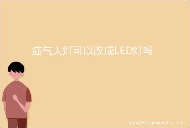 疝气大灯可以改成LED灯吗