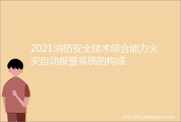 2021消防安全技术综合能力火灾自动报警系统的构成