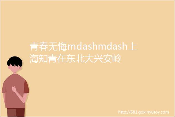 青春无悔mdashmdash上海知青在东北大兴安岭