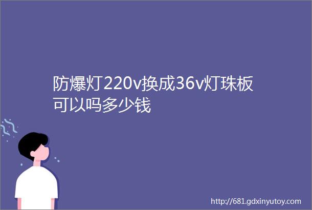 防爆灯220v换成36v灯珠板可以吗多少钱