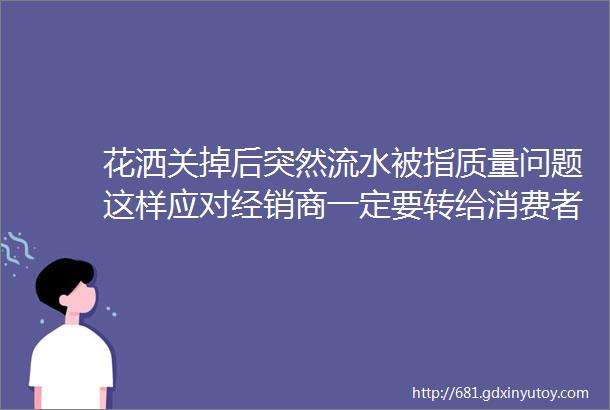 花洒关掉后突然流水被指质量问题这样应对经销商一定要转给消费者看