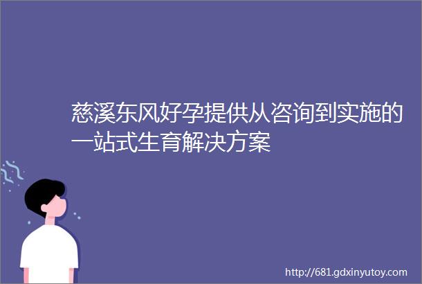 慈溪东风好孕提供从咨询到实施的一站式生育解决方案