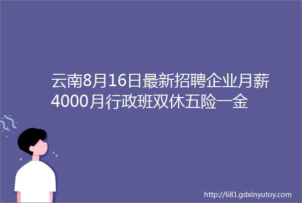 云南8月16日最新招聘企业月薪4000月行政班双休五险一金