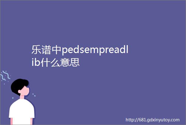 乐谱中pedsempreadlib什么意思